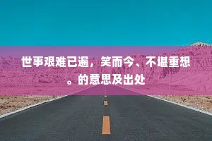 世事艰难已遍,笑而今、不堪重想。的意思及出处 世事艰难已遍,笑而今、不堪重想。的意思及出处