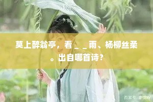 莫上醉翁亭，看＿＿雨、杨柳丝柔。出自哪首诗？
