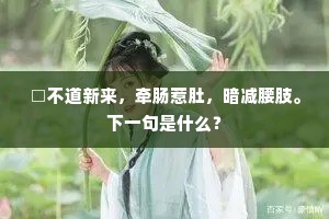 □不道新来，牵肠惹肚，暗减腰肢。下一句是什么？