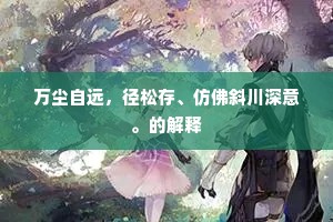 万尘自远，径松存、仿佛斜川深意。的解释