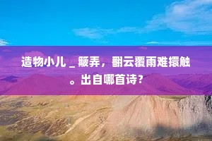 造物小儿＿簸弄，翻云覆雨难擐触。出自哪首诗？
