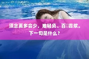 须念离多会少，难轻负、百榼霞浆。下一句是什么？