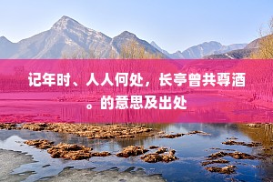 记年时、人人何处，长亭曾共尊酒。的意思及出处