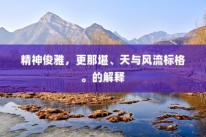 精神俊雅，更那堪、天与风流标格。的解释