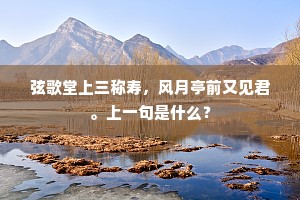 弦歌堂上三称寿，风月亭前又见君。上一句是什么？