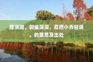 黯消凝、铜雀深深，忍把小乔轻误。的意思及出处