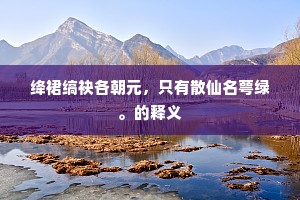 绛裙缟袂各朝元，只有散仙名萼绿。的释义