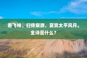 看飞棹、归侍宸游，宴赏太平风月。全诗是什么？