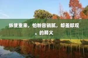 纵使重来，怕粉容销腻，却羞郎观。的释义