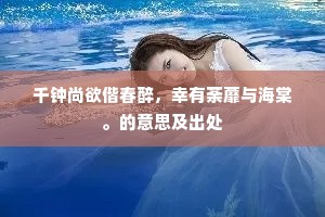 千钟尚欲偕春醉，幸有荼蘼与海棠。的意思及出处