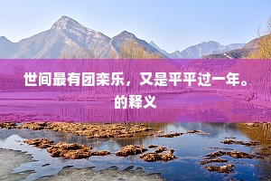 世间最有团栾乐,又是平平过一年。的释义 世间最有团栾乐,又是平平过一年。的释义