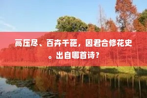 高压尽、百卉千葩，因君合修花史。出自哪首诗？