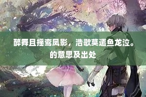 醉舞且摇鸾凤影，浩歌莫遣鱼龙泣。的意思及出处