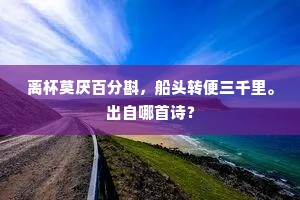 离杯莫厌百分斟，船头转便三千里。出自哪首诗？
