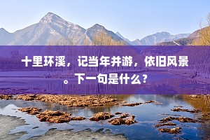 十里环溪，记当年并游，依旧风景。下一句是什么？