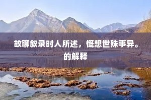 故聊叙录时人所述，慨想世殊事异。的解释