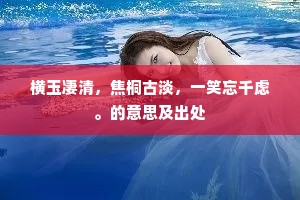横玉凄清，焦桐古淡，一笑忘千虑。的意思及出处