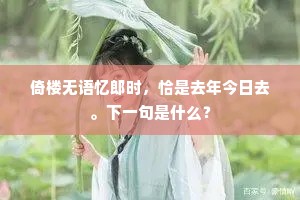 倚楼无语忆郎时，恰是去年今日去。下一句是什么？