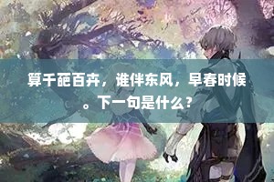算千葩百卉，谁伴东风，早春时候。下一句是什么？