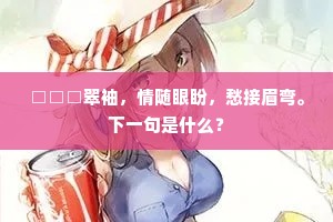□□□翠袖,情随眼盼,愁接眉弯。下一句是什么? □□□翠袖,情随眼盼,愁接眉弯。下一句是什么?