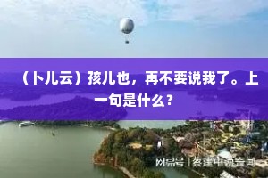 （卜儿云）孩儿也，再不要说我了。上一句是什么？