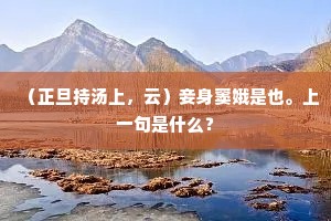 （正旦持汤上，云）妾身窦娥是也。上一句是什么？