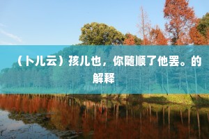 （卜儿云）孩儿也，你随顺了他罢。的解释
