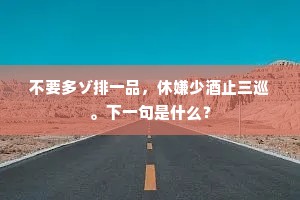不要多ゾ排一品,休嫌少酒止三巡。下一句是什么? 不要多ゾ排一品,休嫌少酒止三巡。下一句是什么?