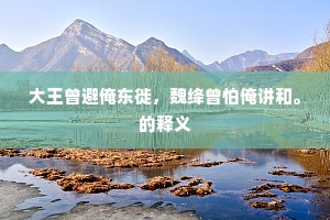 大王曾避俺东徙，魏绛曾怕俺讲和。的释义