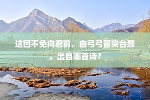 这回不免向君前,曲弓弓冒突台颜。出自哪首诗? 这回不免向君前,曲弓弓冒突台颜。出自哪首诗?