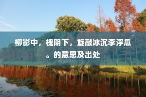 柳影中，槐阴下，旋敲冰沉李浮瓜。的意思及出处