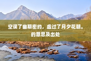 空误了幽期密约，虚过了月夕花朝。的意思及出处