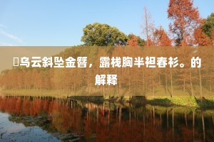 乌云斜坠金簪，露栈胸半袒春衫。的解释