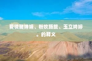 爱镜睹婵娟、粉吹旖旎、玉立娉婷。的释义 爱镜睹婵娟、粉吹旖旎、玉立娉婷。的释义