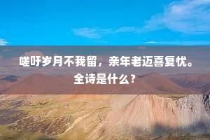 嗟吁岁月不我留，亲年老迈喜复忧。全诗是什么？