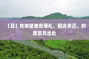 ［丑］在家整备些薄礼，因此来迟。的意思及出处