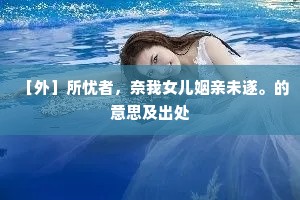 ［外］所忧者，奈我女儿姻亲未遂。的意思及出处