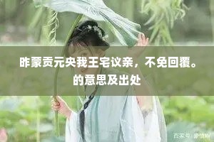 昨蒙贡元央我王宅议亲，不免回覆。的意思及出处