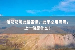 这姑姑闲此脸羞惭，此来必定喃喃。上一句是什么？