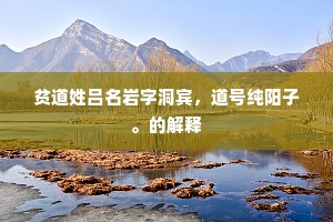 贫道姓吕名岩字洞宾,道号纯阳子。的解释 贫道姓吕名岩字洞宾,道号纯阳子。的解释