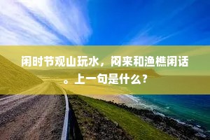 闲时节观山玩水，闷来和渔樵闲话。上一句是什么？