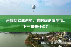 迅指间红轮西坠，霎时间沧海尘飞。下一句是什么？