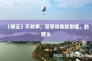 （柳云）不妨事，哥哥待我较别哩。的释义