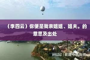 （李四云）你便是我亲姐姐、姐夫。的意思及出处