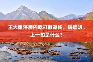 王大姐浴房内吃打假胡伶，聘聪明。上一句是什么？