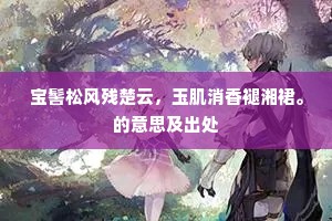 宝髻松风残楚云，玉肌消香褪湘裙。的意思及出处