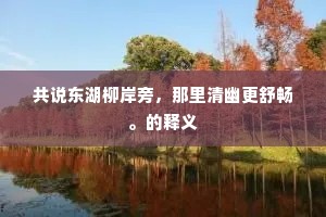 共说东湖柳岸旁，那里清幽更舒畅。的释义