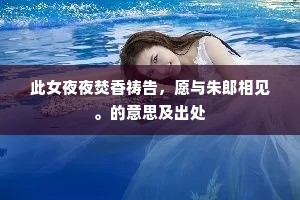 此女夜夜焚香祷告，愿与朱郎相见。的意思及出处