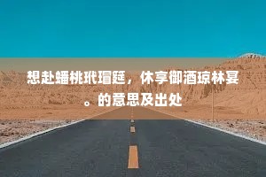 想赴蟠桃玳瑁筵，休享御酒琼林宴。的意思及出处