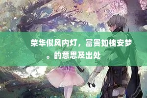 　　荣华似风内灯，富贵如槐安梦。的意思及出处
